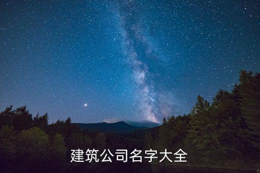 建筑公司名字大全集，建筑公司名字起名大全700個...